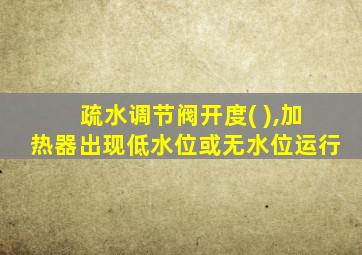 疏水调节阀开度( ),加热器出现低水位或无水位运行